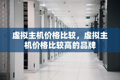 虚拟主机价格比较，虚拟主机价格比较高的品牌