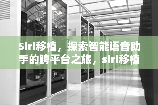Siri移植，探索智能语音助手的跨平台之旅，siri移植安卓