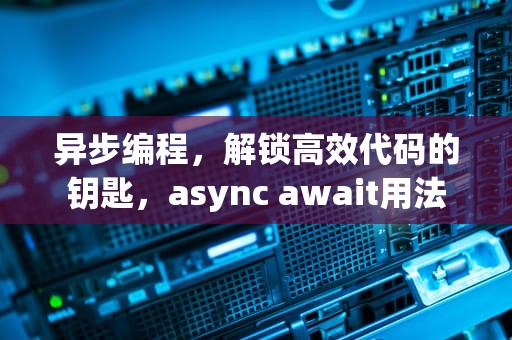 异步编程，解锁高效代码的钥匙，async await用法