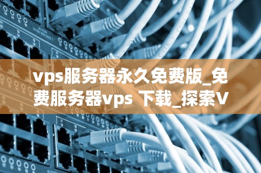 vps服务器永久免费版_免费服务器vps 下载_探索VPS服务器永久免费版的可能性与挑战