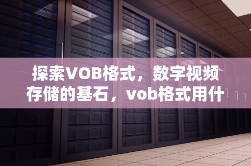 探索VOB格式，数字视频存储的基石，vob格式用什么播放器播放