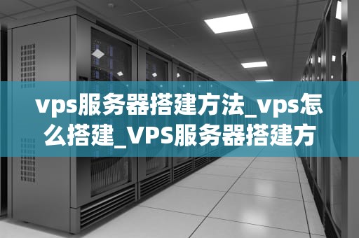 vps服务器搭建方法_vps怎么搭建_VPS服务器搭建方法详解