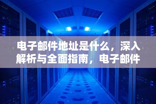 电子邮件地址是什么，深入解析与全面指南，电子邮件地址是什么?怎么填写