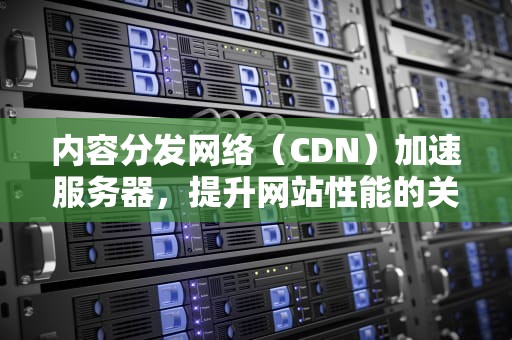 内容分发网络（CDN）加速服务器，提升网站性能的关键，cdn加速服务器怎么赚钱