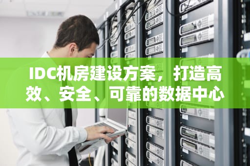 IDC机房建设方案，打造高效、安全、可靠的数据中心环境，idc机房建设方案案例