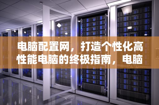 电脑配置网，打造个性化高性能电脑的终极指南，电脑配置网站