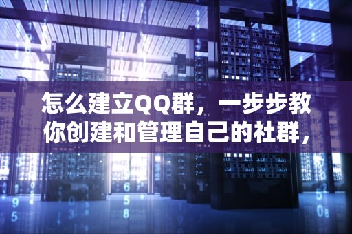 怎么建立QQ群，一步步教你创建和管理自己的社群，怎么建立QQ群聊