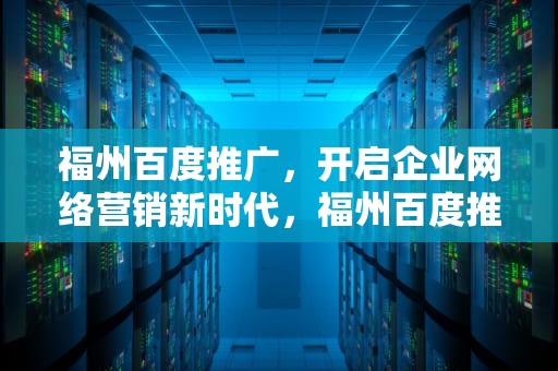 福州百度推广，开启企业网络营销新时代，福州百度推广开户