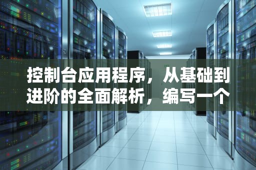 控制台应用程序，从基础到进阶的全面解析，编写一个控制台应用程序