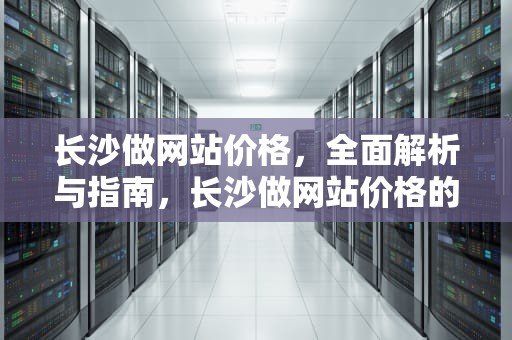 长沙做网站价格，全面解析与指南，长沙做网站价格的公司
