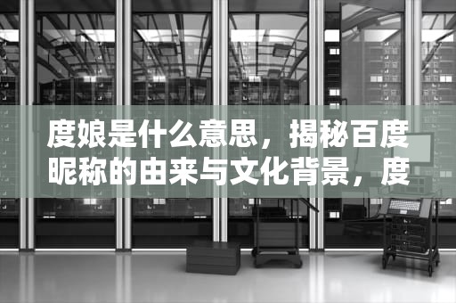 度娘是什么意思，揭秘百度昵称的由来与文化背景，度娘是什么意思,有何而来?