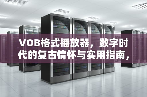 VOB格式播放器，数字时代的复古情怀与实用指南，vob格式播放器安卓版下载