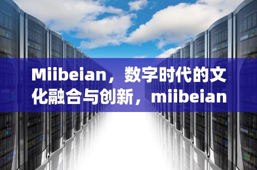 Miibeian，数字时代的文化融合与创新，miibeian.gov.cn