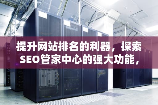 提升网站排名的利器，探索SEO管家中心的强大功能，seo管理软件