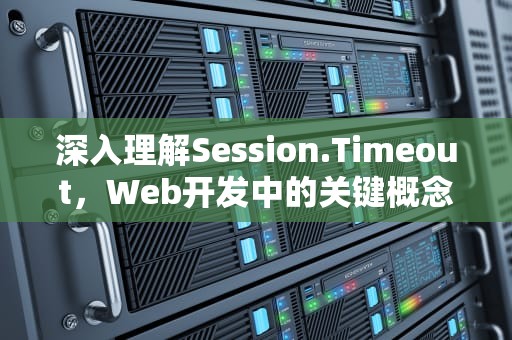 深入理解Session.Timeout，Web开发中的关键概念，sessiontimeout什么原因