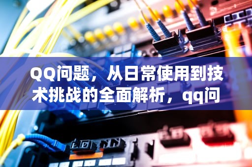 QQ问题，从日常使用到技术挑战的全面解析，qq问题答案在哪里可以找到