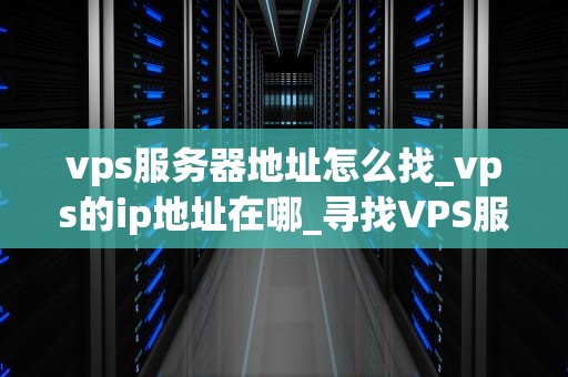 vps服务器地址怎么找_vps的ip地址在哪_寻找VPS服务器地址的全面指南