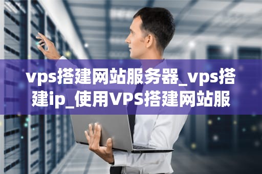 vps搭建网站服务器_vps搭建ip_使用VPS搭建网站服务器的全面指南