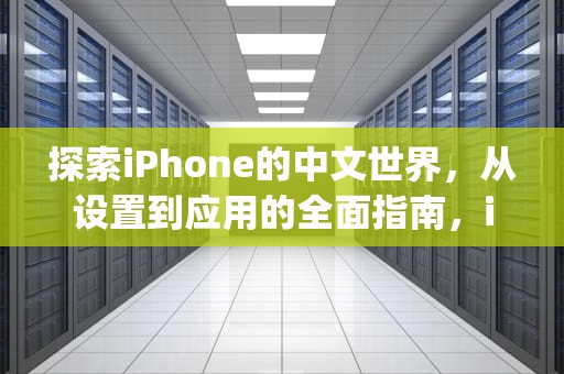 探索iPhone的中文世界，从设置到应用的全面指南，iphone中文是什么