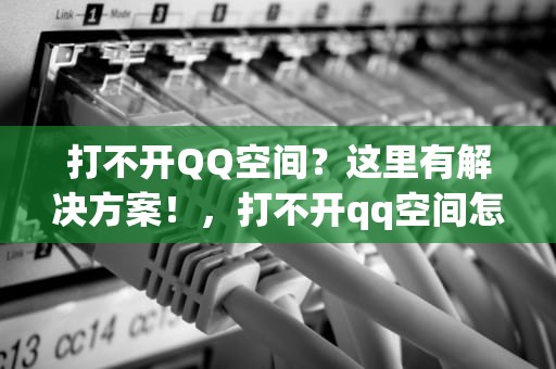 打不开QQ空间？这里有解决方案！，打不开qq空间怎么回事