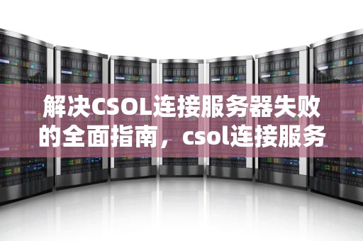 解决CSOL连接服务器失败的全面指南，csol连接服务器失败什么原因