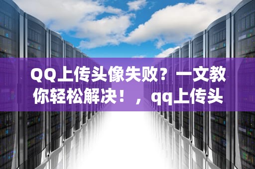QQ上传头像失败？一文教你轻松解决！，qq上传头像失败怎么回事