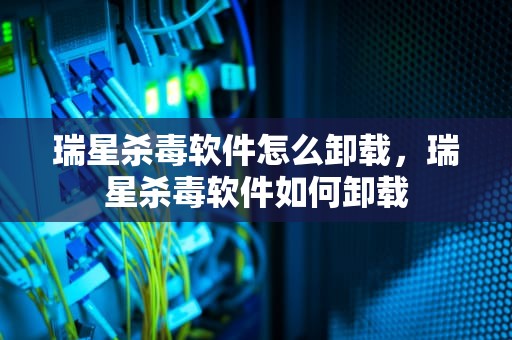 瑞星杀毒软件怎么卸载，瑞星杀毒软件如何卸载
