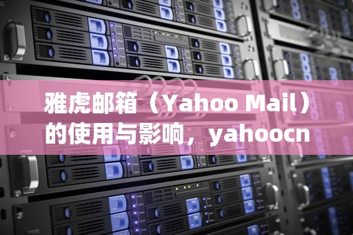 雅虎邮箱（Yahoo Mail）的使用与影响，yahoocn邮箱怎么登陆