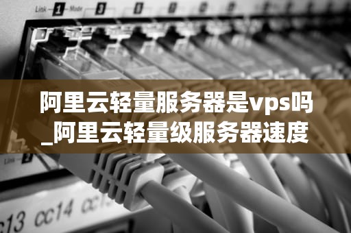 阿里云轻量服务器是vps吗_阿里云轻量级服务器速度怎么样_阿里云轻量服务器与VPS的比较分析