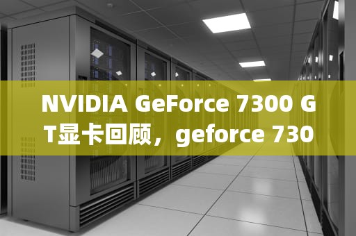 NVIDIA GeForce 7300 GT显卡回顾，geforce 7300gt