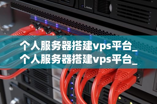 个人服务器搭建vps平台_个人服务器搭建vps平台_个人服务器搭建VPS平台的全面指南