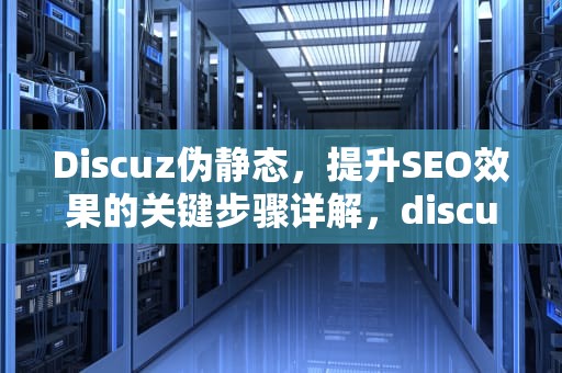 Discuz伪静态，提升SEO效果的关键步骤详解，discuz伪静态设置