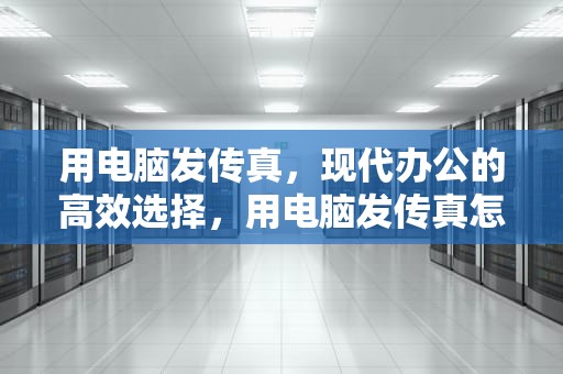 用电脑发传真，现代办公的高效选择，用电脑发传真怎么发