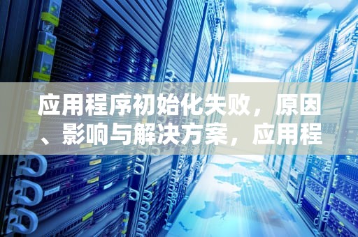 应用程序初始化失败，原因、影响与解决方案，应用程序初始化失败0xc0000135