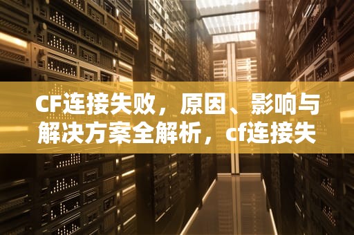 CF连接失败，原因、影响与解决方案全解析，cf连接失败是什么原因