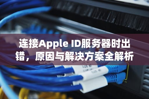 连接Apple ID服务器时出错，原因与解决方案全解析，连接appleid服务器时出错怎么回事