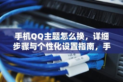 手机QQ主题怎么换，详细步骤与个性化设置指南，手机QQ主题怎么换