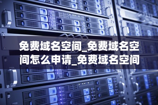 免费域名空间_免费域名空间怎么申请_免费域名空间的深度解析