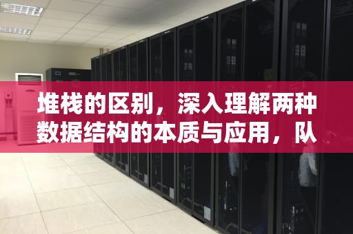 堆栈的区别，深入理解两种数据结构的本质与应用，队列和堆栈的区别