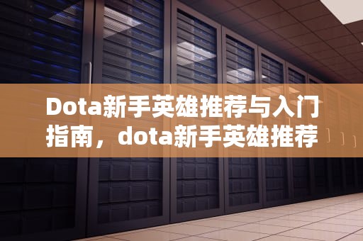 Dota新手英雄推荐与入门指南，dota新手英雄推荐