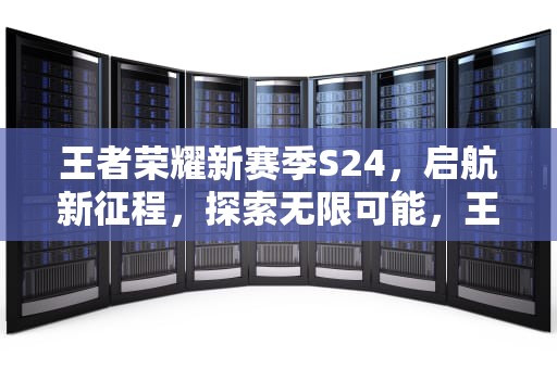 王者荣耀新赛季S24，启航新征程，探索无限可能，王者荣耀新赛季s24开始时间最新消息