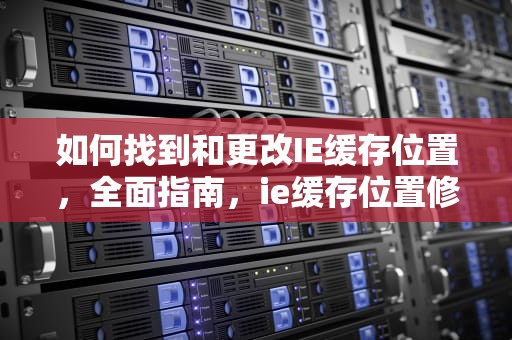 如何找到和更改IE缓存位置，全面指南，ie缓存位置修改