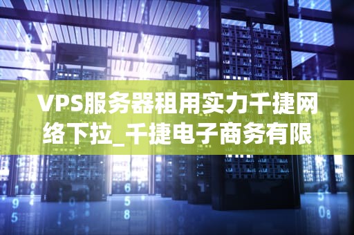 VPS服务器租用实力千捷网络下拉_千捷电子商务有限公司_千捷网络VPS服务器租用实力解析