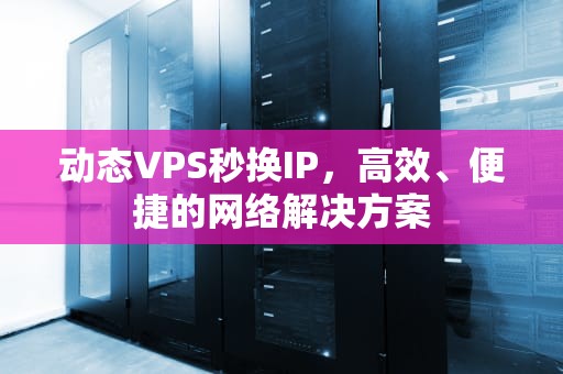动态VPS秒换IP，高效、便捷的网络解决方案
