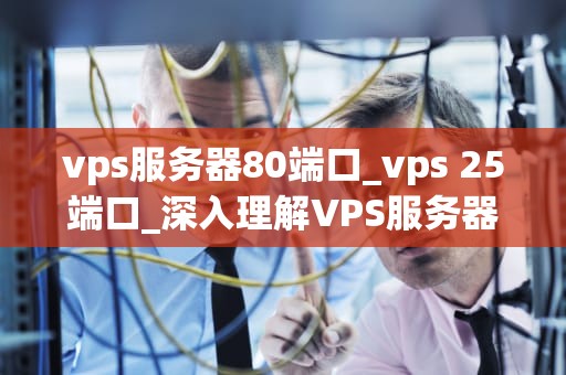 vps服务器80端口_vps 25端口_深入理解VPS服务器80端口及其应用