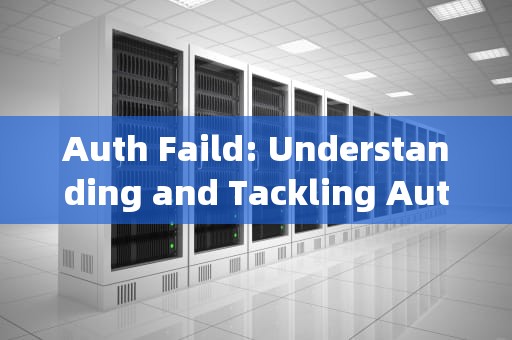 Auth Faild: Understanding and Tackling Authentication Failures，auth fail的中文