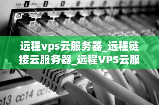 远程vps云服务器_远程链接云服务器_远程VPS云服务器的全面解析