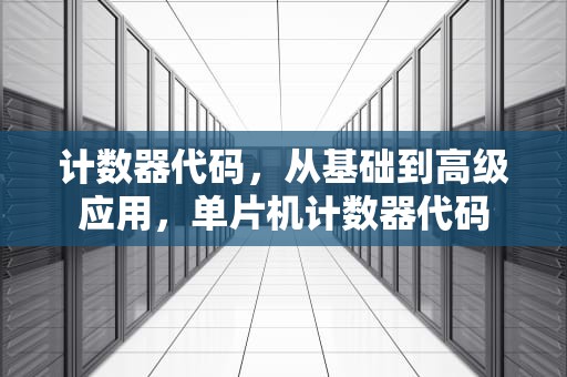 计数器代码，从基础到高级应用，单片机计数器代码