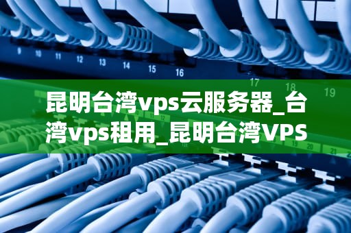 昆明台湾vps云服务器_台湾vps租用_昆明台湾VPS云服务器的优势与应用