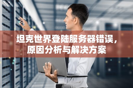 坦克世界登陆服务器错误，原因分析与解决方案